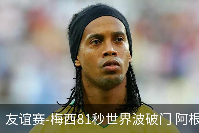 友谊赛-梅西81秒世界波破门 阿根廷2-0澳大利亚